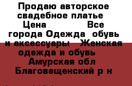 Продаю авторское свадебное платье › Цена ­ 14 400 - Все города Одежда, обувь и аксессуары » Женская одежда и обувь   . Амурская обл.,Благовещенский р-н